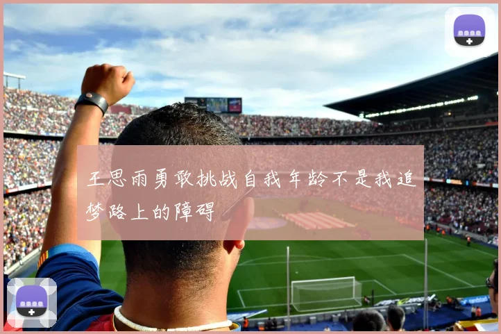 王思雨勇敢挑战自我年龄不是我追梦路上的障碍
