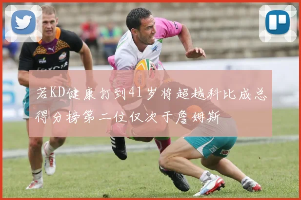 若KD健康打到41岁将超越科比成总得分榜第二位仅次于詹姆斯
