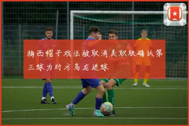 梅西帽子戏法被取消美职联确认第三球为对方乌龙进球