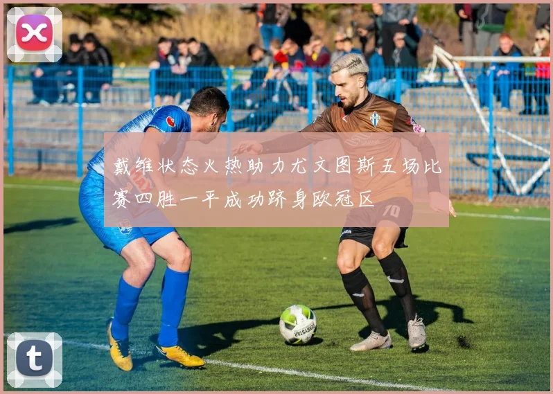 戴维状态火热助力尤文图斯五场比赛四胜一平成功跻身欧冠区