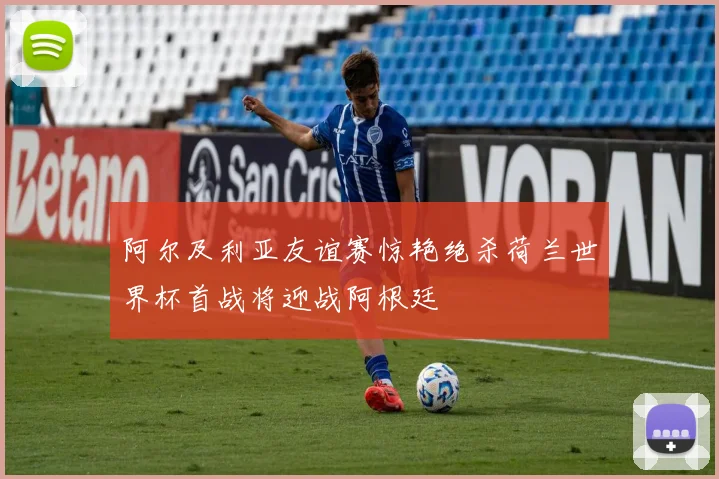 阿尔及利亚友谊赛惊艳绝杀荷兰世界杯首战将迎战阿根廷