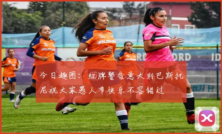 今日趣图：红牌警告意大利巴斯托尼祝大家愚人节快乐不容错过