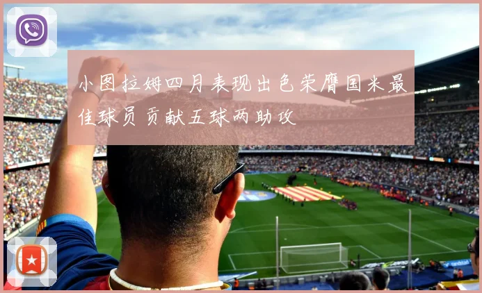 小图拉姆四月表现出色荣膺国米最佳球员贡献五球两助攻