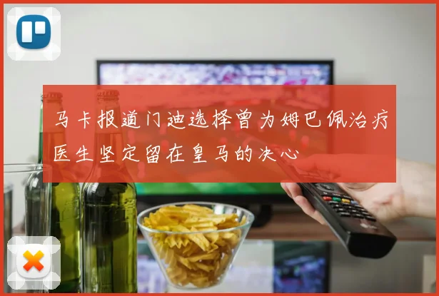 马卡报道门迪选择曾为姆巴佩治疗医生坚定留在皇马的决心