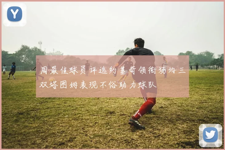 周最佳球员评选约基奇领衔场均三双塔图姆表现不俗助力球队