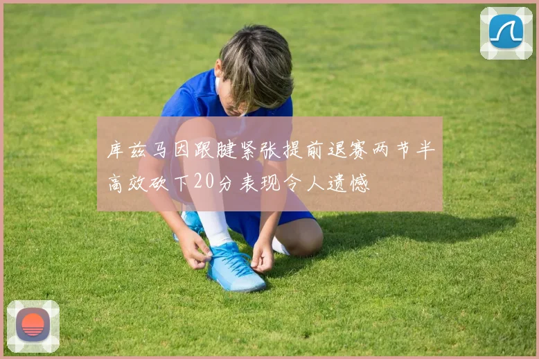 库兹马因跟腱紧张提前退赛两节半高效砍下20分表现令人遗憾