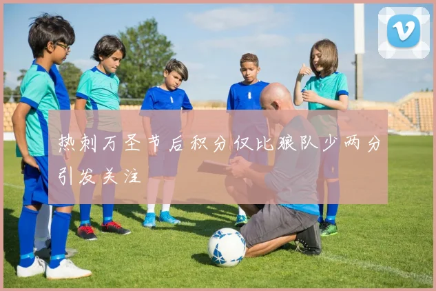 热刺万圣节后积分仅比狼队少两分引发关注