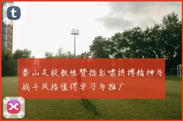 泰山足校教练赞扬彭啸拼搏精神与战斗风格值得学习与推广