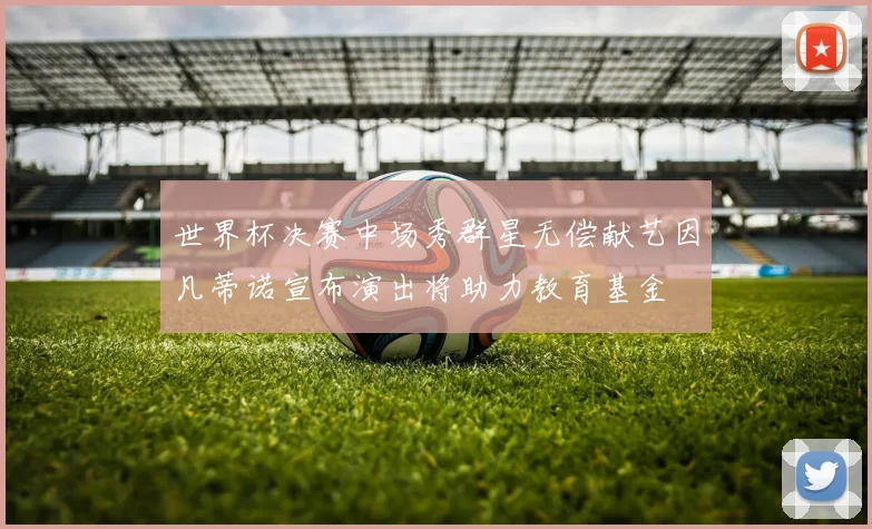世界杯决赛中场秀群星无偿献艺因凡蒂诺宣布演出将助力教育基金