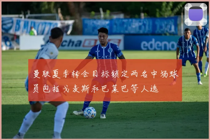 曼联夏季转会目标锁定两名中场球员包括戈麦斯和巴莱巴等人选