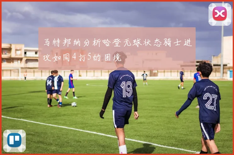 马特邦纳分析哈登无球状态骑士进攻如同4打5的困境