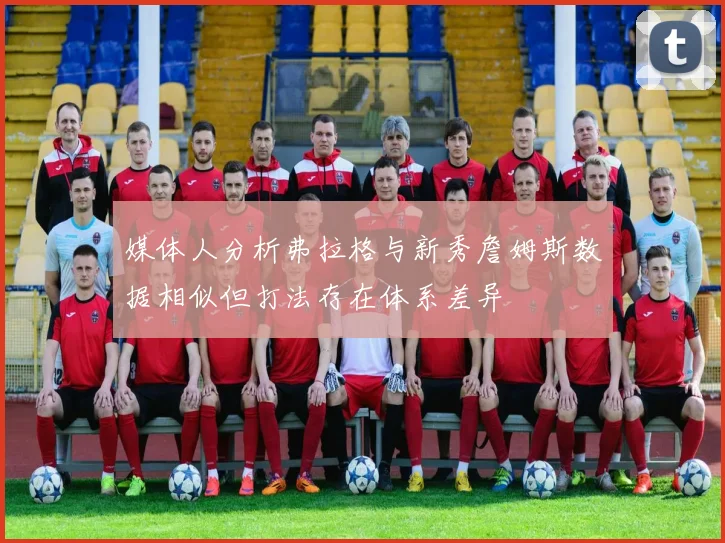 媒体人分析弗拉格与新秀詹姆斯数据相似但打法存在体系差异