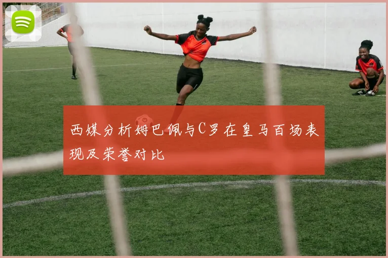 西媒分析姆巴佩与C罗在皇马百场表现及荣誉对比
