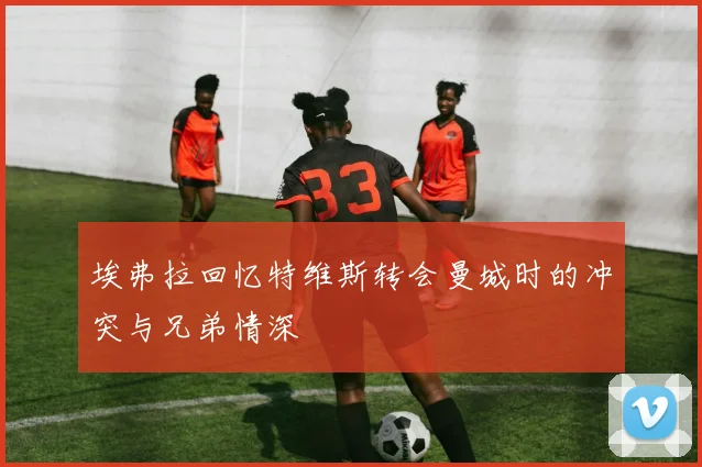 埃弗拉回忆特维斯转会曼城时的冲突与兄弟情深