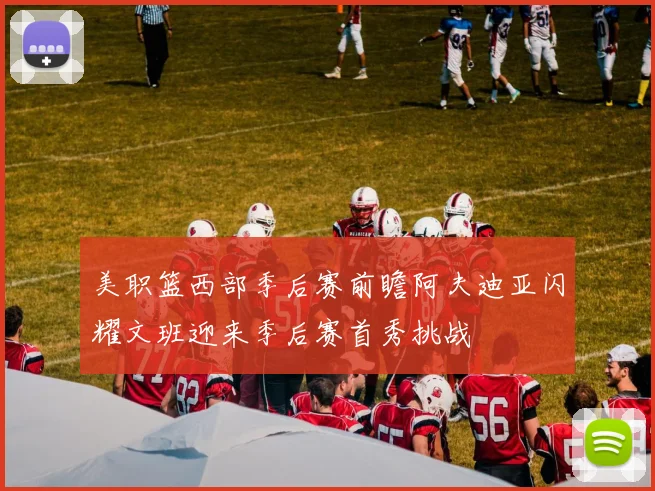 美职篮西部季后赛前瞻阿夫迪亚闪耀文班迎来季后赛首秀挑战
