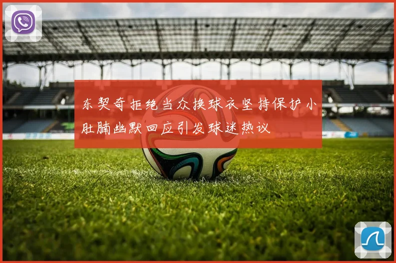 东契奇拒绝当众换球衣坚持保护小肚腩幽默回应引发球迷热议