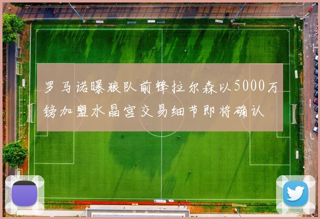 罗马诺曝狼队前锋拉尔森以5000万镑加盟水晶宫交易细节即将确认