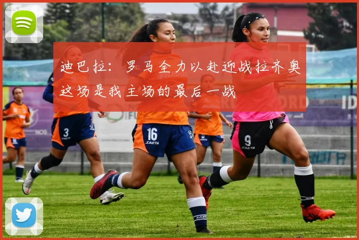 迪巴拉：罗马全力以赴迎战拉齐奥这场是我主场的最后一战