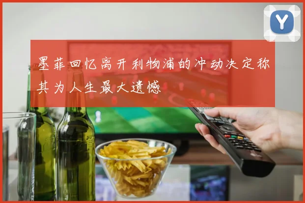 墨菲回忆离开利物浦的冲动决定称其为人生最大遗憾