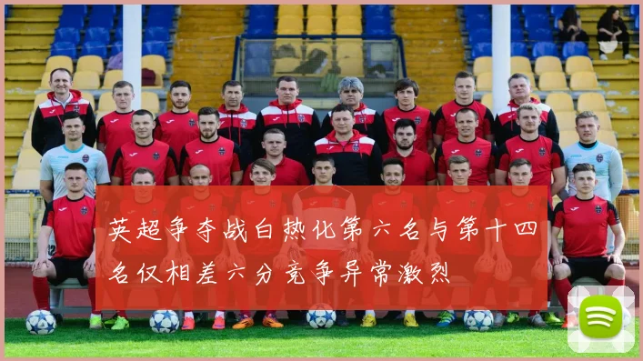 英超争夺战白热化第六名与第十四名仅相差六分竞争异常激烈