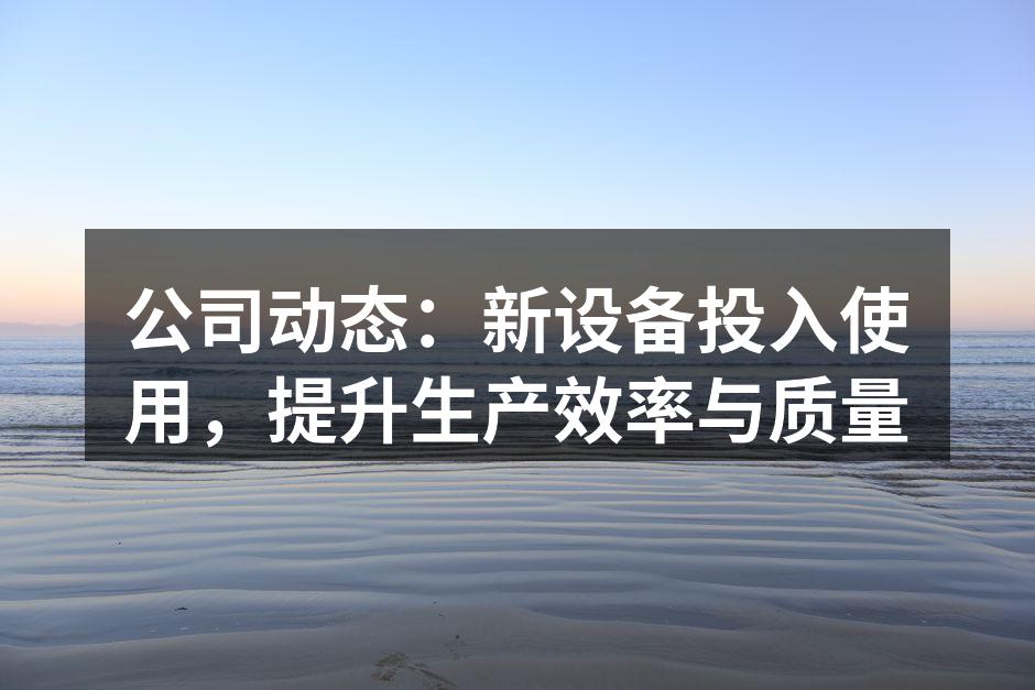 公司动态：新设备投入使用，提升生产效率与质量