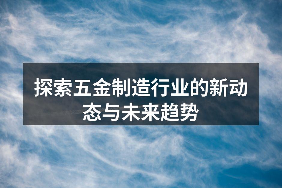 探索五金制造行业的新动态与未来趋势
