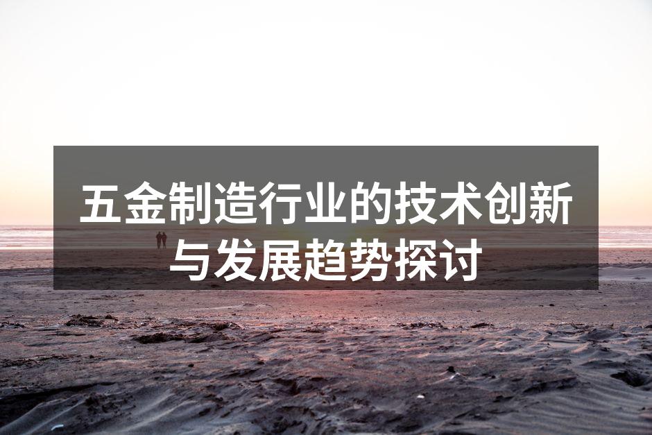 五金制造行业的技术创新与发展趋势探讨